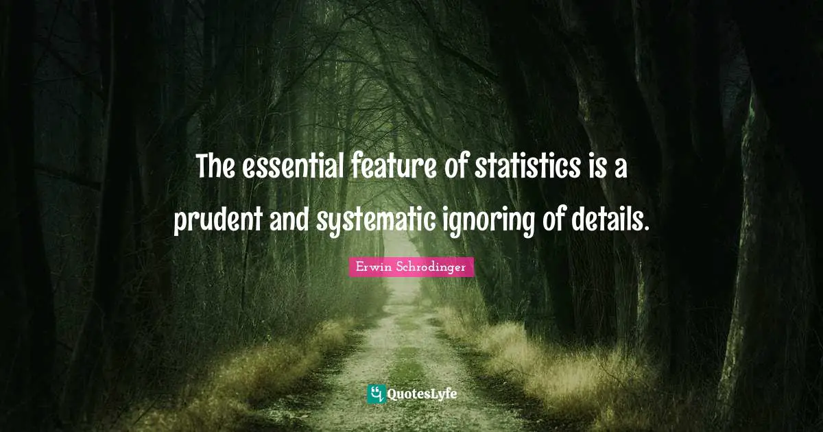 Erwin Schrodinger Quotes: "The essential feature of statistics is a prudent and systematic ignoring of details."