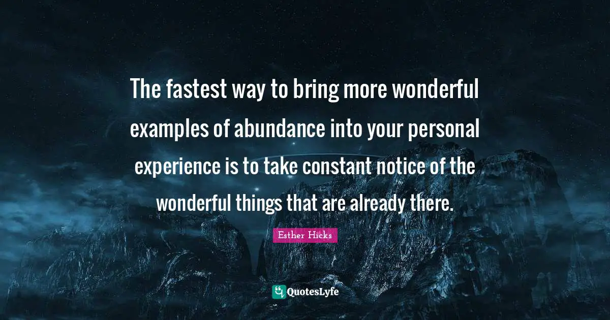 Esther Hicks Quotes: "The fastest way to bring more wonderful examples of abundance into your personal experience is to take constant notice of the wonderful things that are already there."