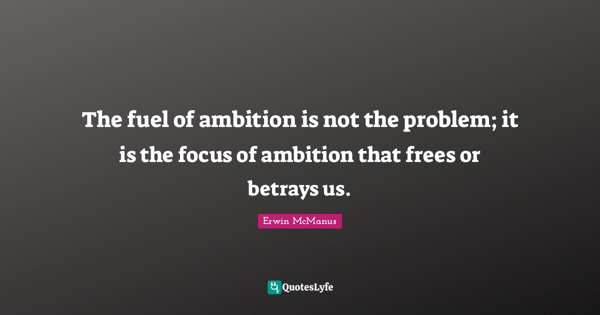 The fuel of ambition is not the problem; it is the focus of ambition that frees or betrays us.
