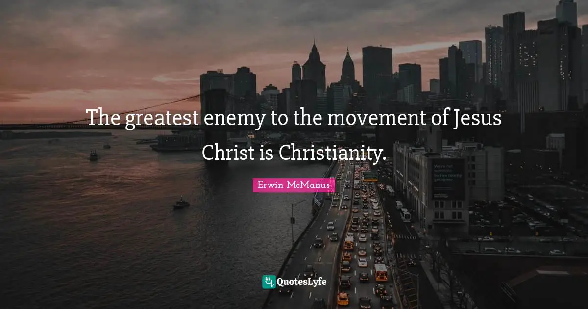 The greatest enemy to the movement of Jesus Christ is Christianity.