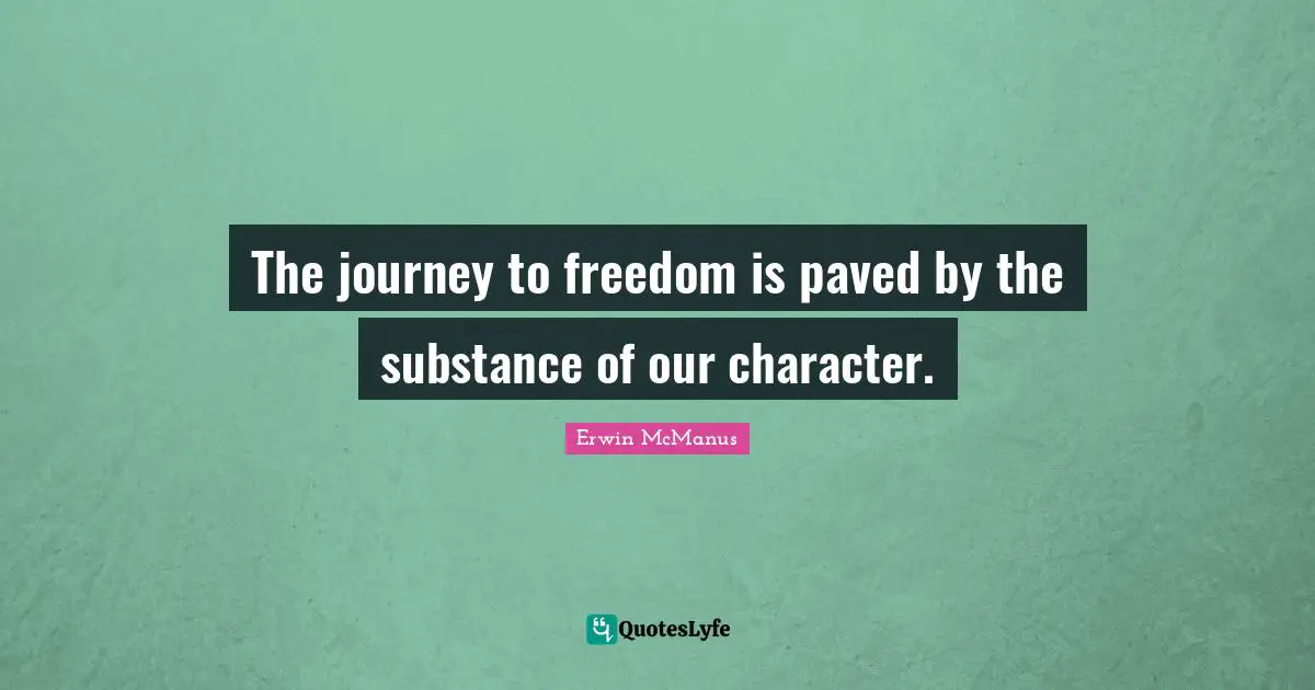 The journey to freedom is paved by the substance of our character.