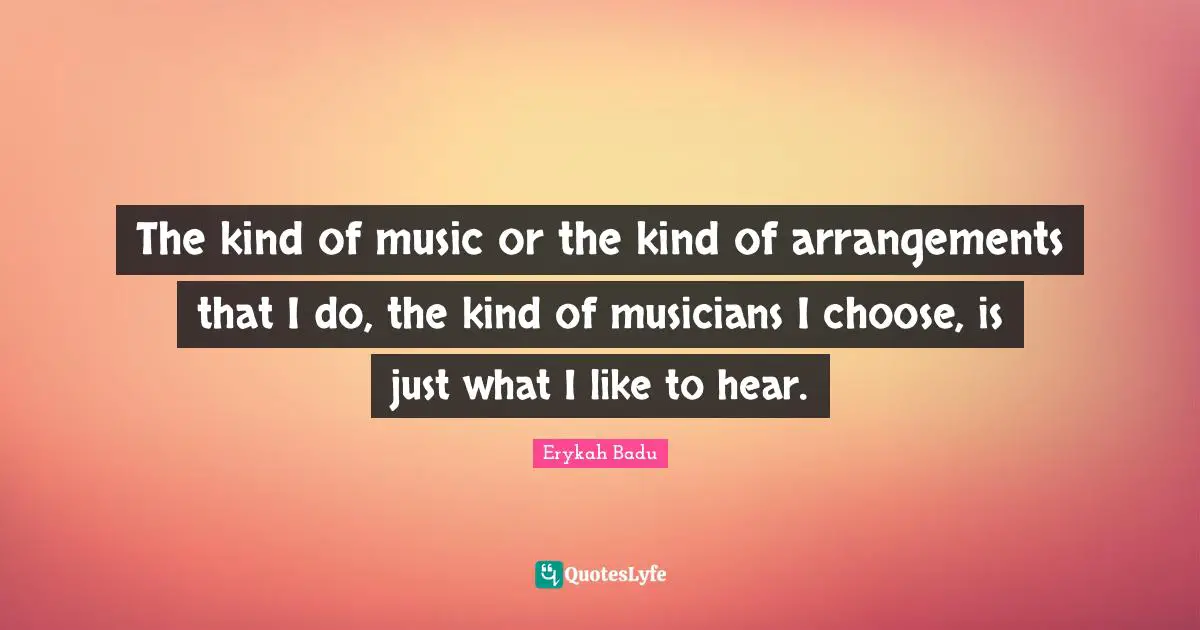 The kind of music or the kind of arrangements that I do, the kind of musicians I choose, is just what I like to hear.