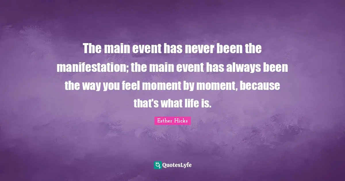The main event has never been the manifestation; the main event has always been the way you feel moment by moment, because that's what life is.