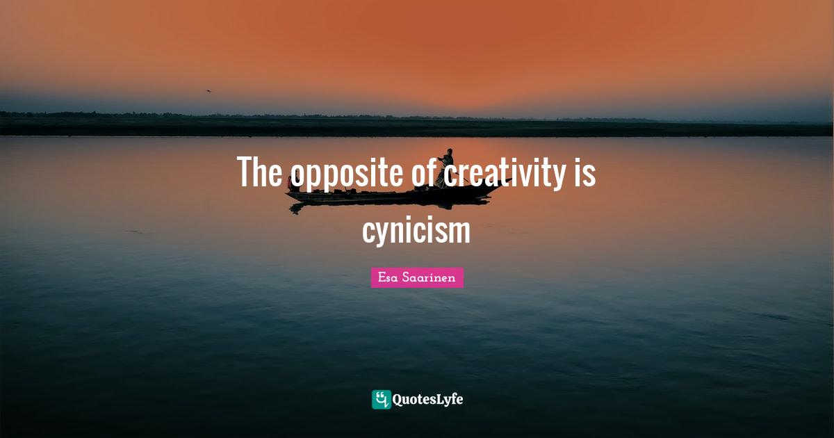 Cynicism Quotes: "The opposite of creativity is cynicism"