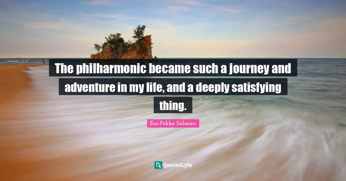The philharmonic became such a journey and adventure in my life, and a deeply satisfying thing.
