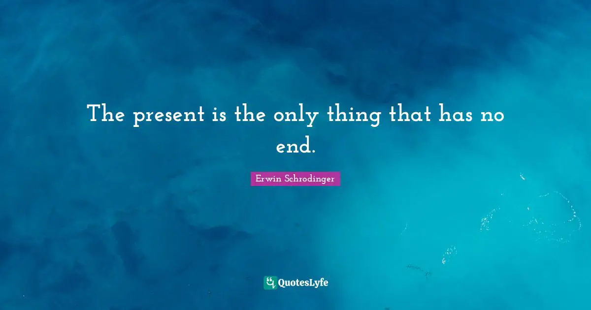 Erwin Schrodinger Quotes: "The present is the only thing that has no end."