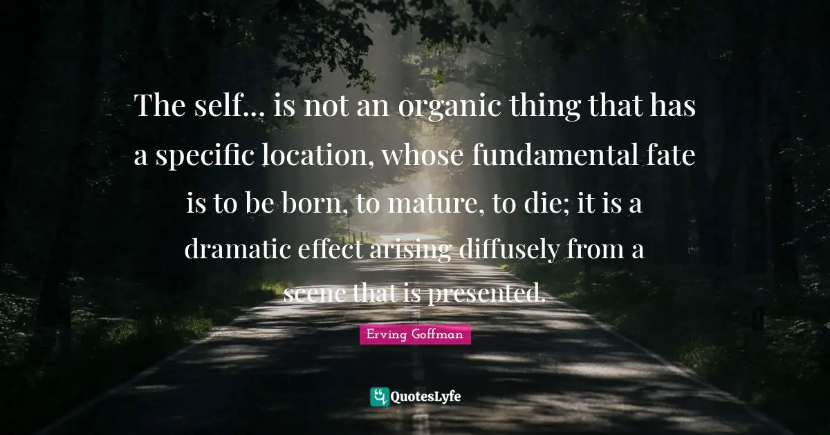Dramatic Quotes: "The self... is not an organic thing that has a specific location, whose fundamental fate is to be born, to mature, to die; it is a dramatic effect arising diffusely from a scene that is presented."