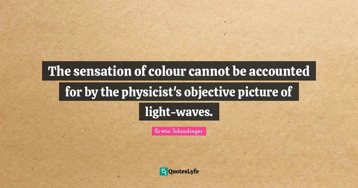 Erwin Schrodinger Quotes: "The sensation of colour cannot be accounted for by the physicist's objective picture of light-waves."