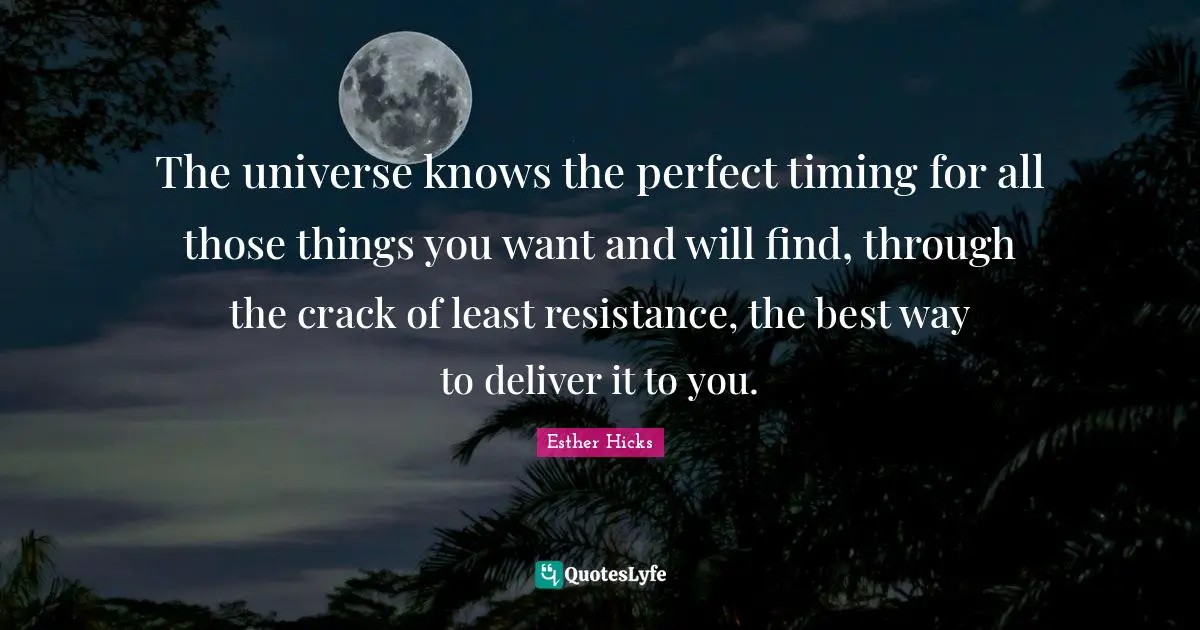 Esther Hicks Quotes: "The universe knows the perfect timing for all those things you want and will find, through the crack of least resistance, the best way to deliver it to you."