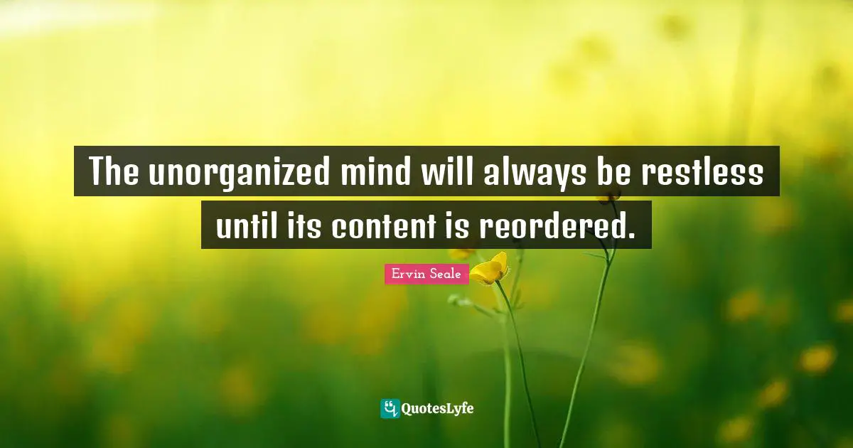The unorganized mind will always be restless until its content is reordered.