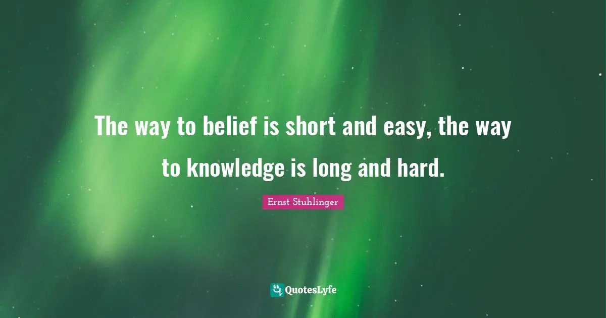 The way to belief is short and easy, the way to knowledge is long and hard.