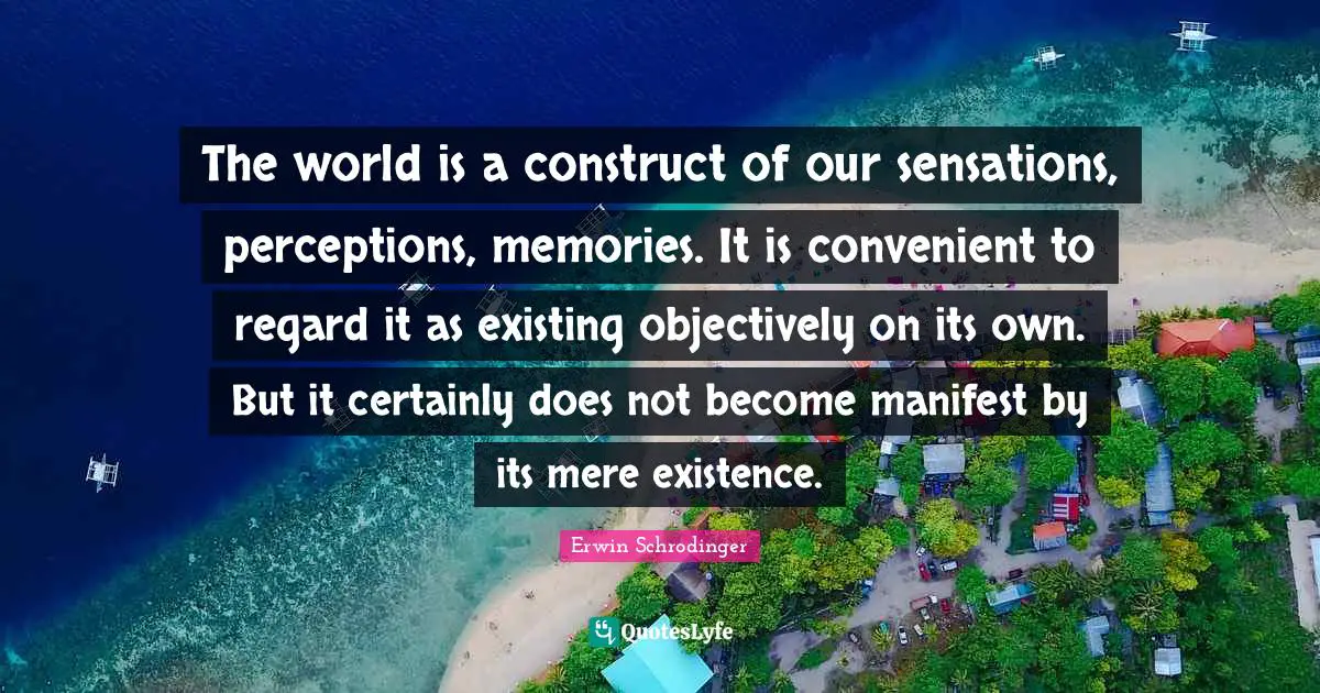 Regard Quotes: "The world is a construct of our sensations, perceptions, memories. It is convenient to regard it as existing objectively on its own. But it certainly does not become manifest by its mere existence."