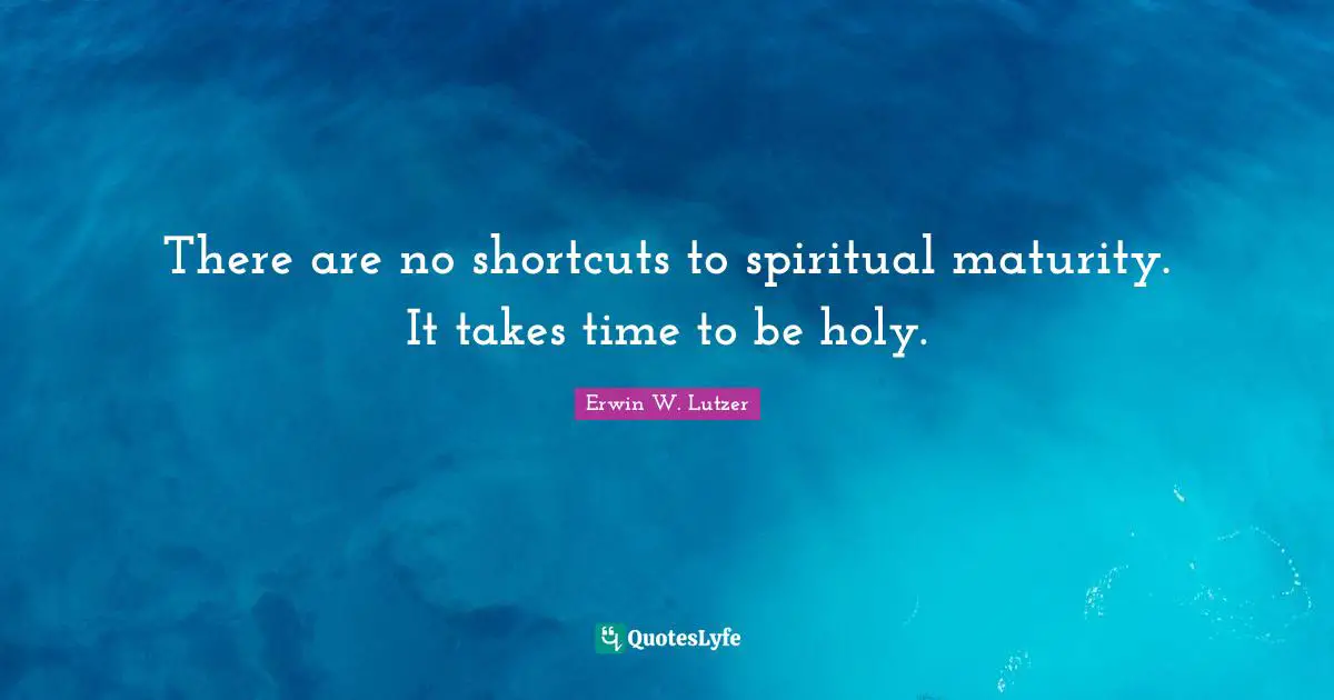 There are no shortcuts to spiritual maturity. It takes time to be holy.