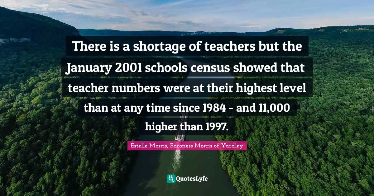 January Quotes: "There is a shortage of teachers but the January 2001 schools census showed that teacher numbers were at their highest level than at any time since 1984 - and 11,000 higher than 1997."