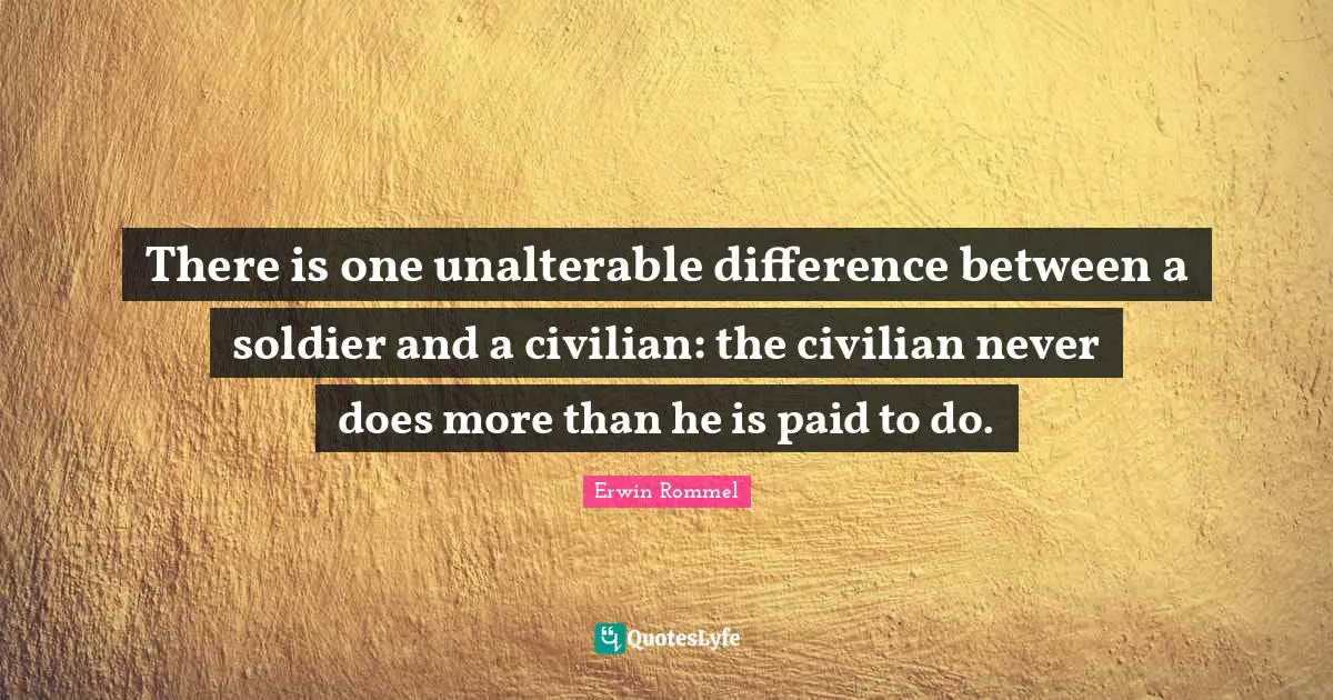 Doe Quotes: "There is one unalterable difference between a soldier and a civilian: the civilian never does more than he is paid to do."
