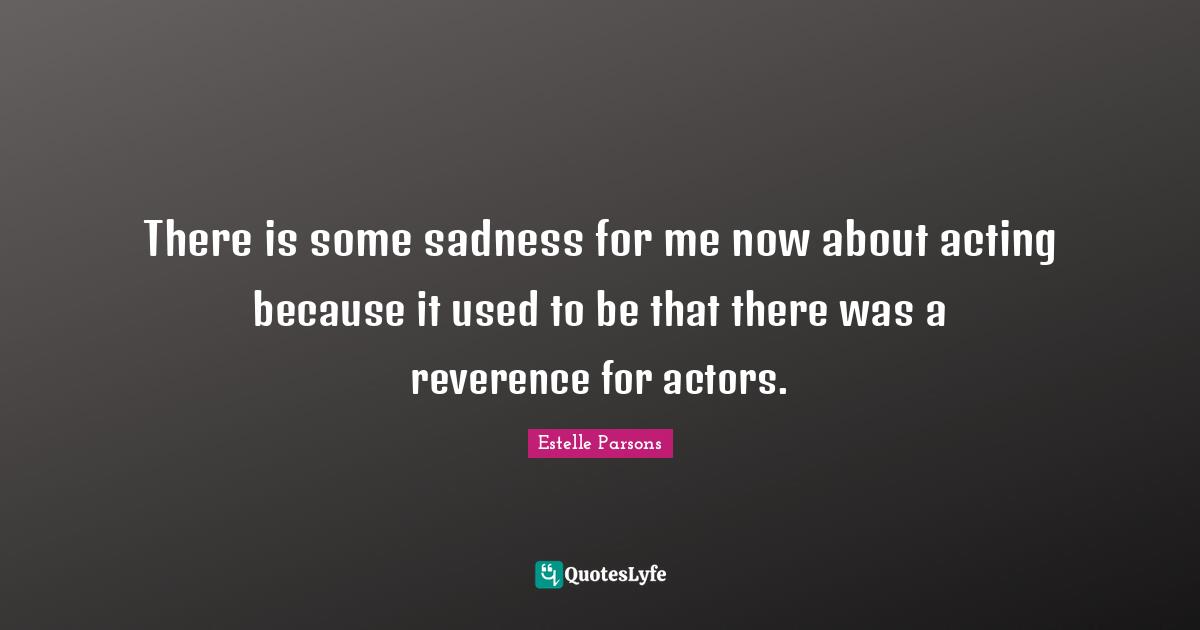There is some sadness for me now about acting because it used to be that there was a reverence for actors.