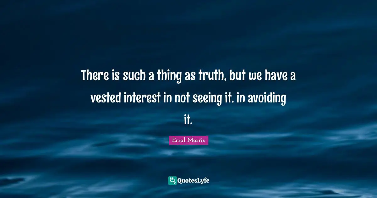 There is such a thing as truth, but we have a vested interest in not seeing it, in avoiding it.