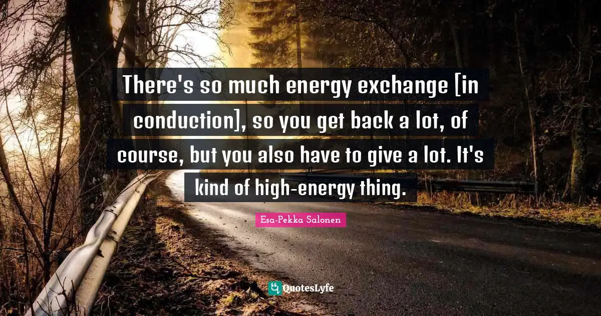 There's so much energy exchange [in conduction], so you get back a lot, of course, but you also have to give a lot. It's kind of high-energy thing.