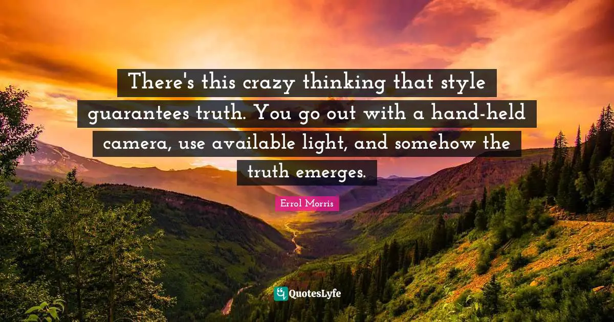 There's this crazy thinking that style guarantees truth. You go out with a hand-held camera, use available light, and somehow the truth emerges.