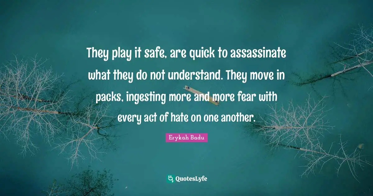Play Quotes: "They play it safe, are quick to assassinate what they do not understand. They move in packs, ingesting more and more fear with every act of hate on one another."