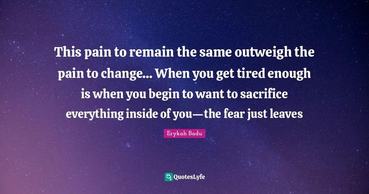 Erykah Badu Quotes: "This pain to remain the same outweigh the pain to change... When you get tired enough is when you begin to want to sacrifice everything inside of you—the fear just leaves"