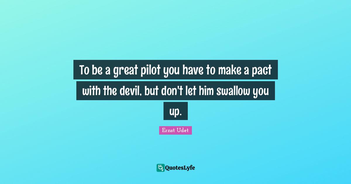 To be a great pilot you have to make a pact with the devil, but don't let him swallow you up.