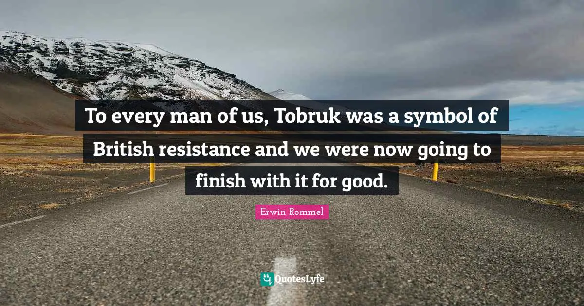Erwin Rommel Quotes: "To every man of us, Tobruk was a symbol of British resistance and we were now going to finish with it for good."