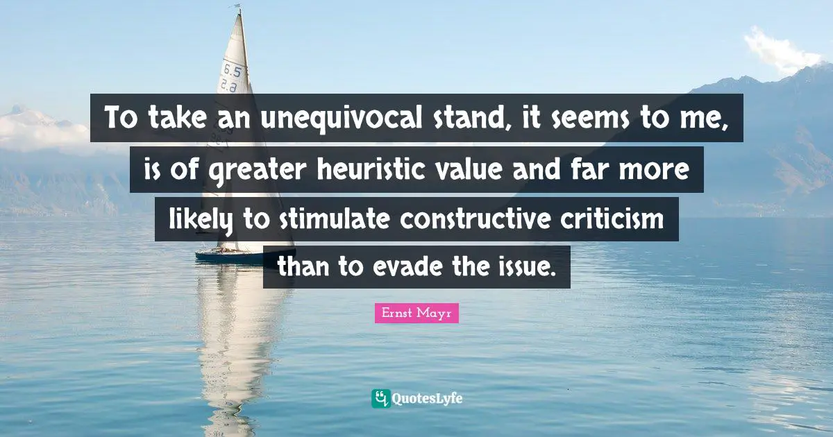 Constructive Criticism Quotes: "To take an unequivocal stand, it seems to me, is of greater heuristic value and far more likely to stimulate constructive criticism than to evade the issue."
