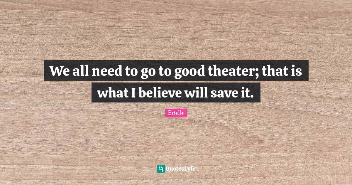 We all need to go to good theater; that is what I believe will save it.