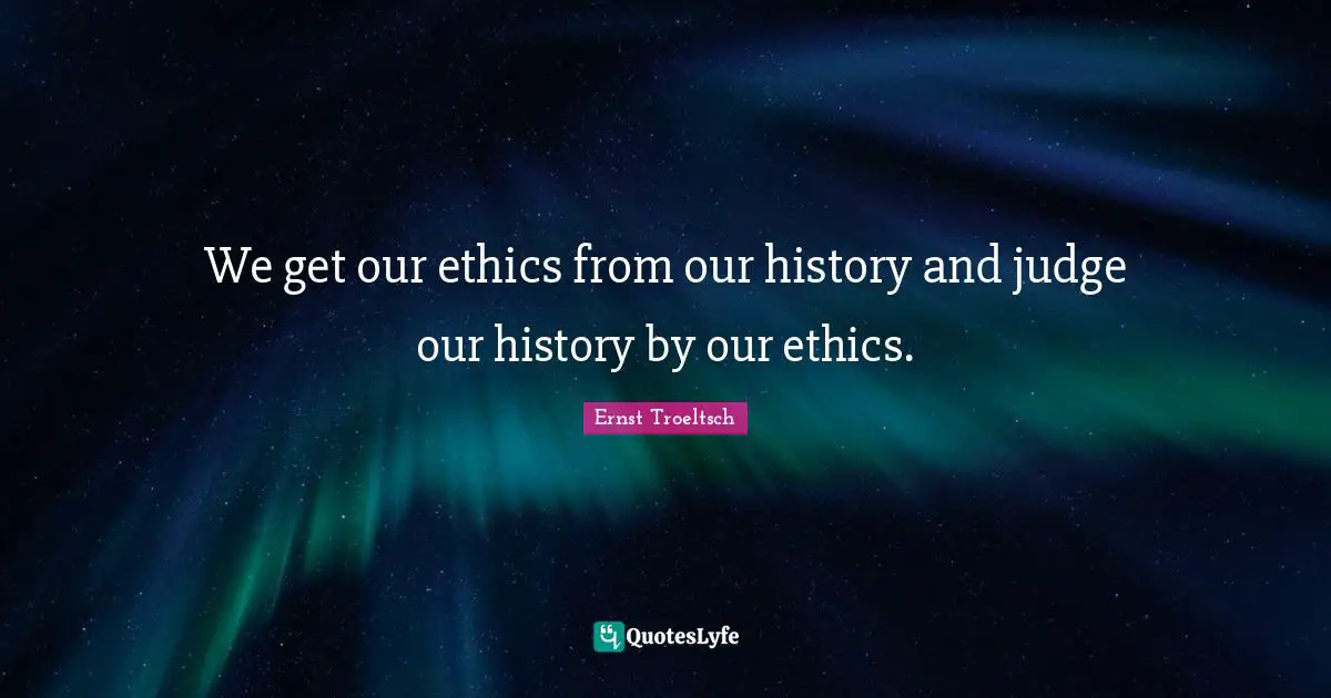 We get our ethics from our history and judge our history by our ethics.
