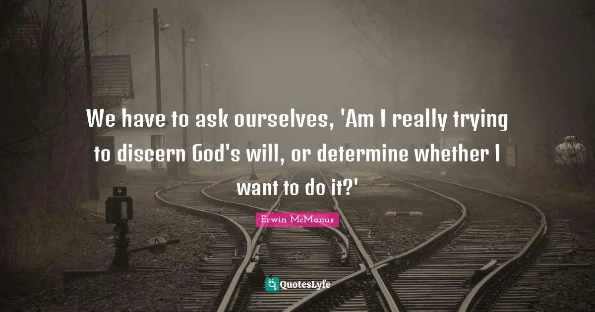We have to ask ourselves, 'Am I really trying to discern God's will, or determine whether I want to do it?'