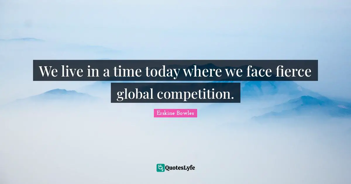 We live in a time today where we face fierce global competition.