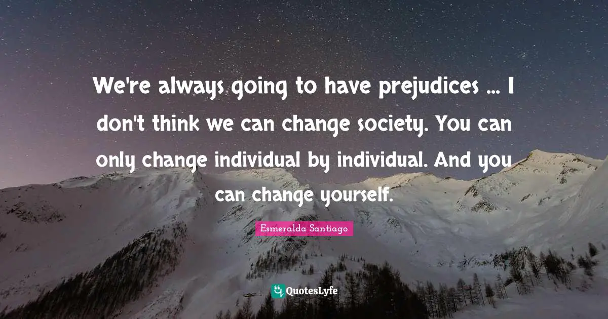 We're always going to have prejudices ... I don't think we can change society. You can only change individual by individual. And you can change yourself.
