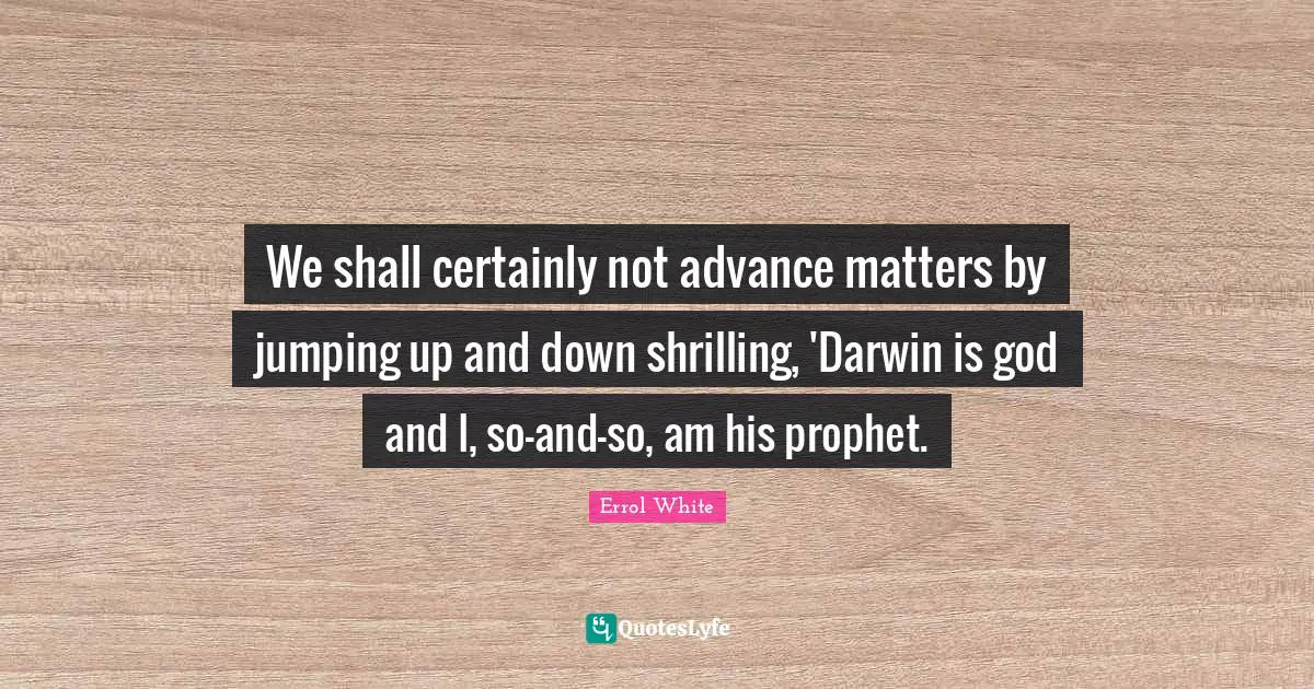 We shall certainly not advance matters by jumping up and down shrilling, 'Darwin is god and I, so-and-so, am his prophet.