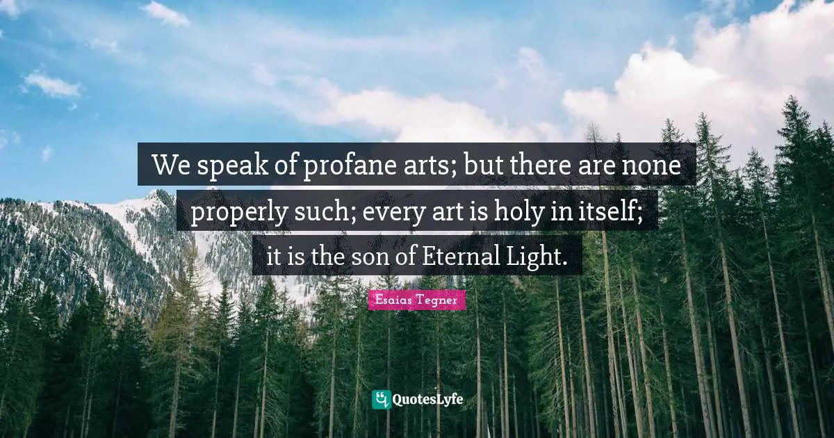 We speak of profane arts; but there are none properly such; every art is holy in itself; it is the son of Eternal Light.