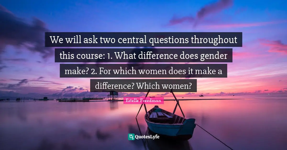 We will ask two central questions throughout this course: 1. What difference does gender make? 2. For which women does it make a difference? Which women?