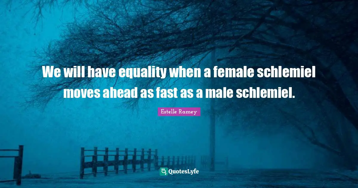 We will have equality when a female schlemiel moves ahead as fast as a male schlemiel.