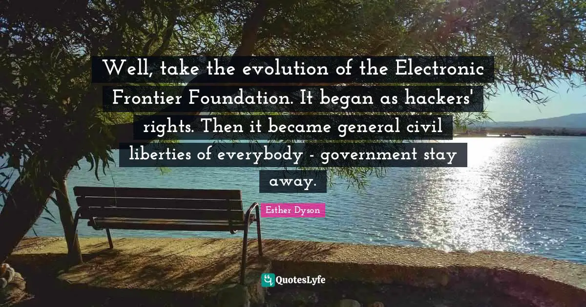 Well, take the evolution of the Electronic Frontier Foundation. It began as hackers' rights. Then it became general civil liberties of everybody - government stay away.