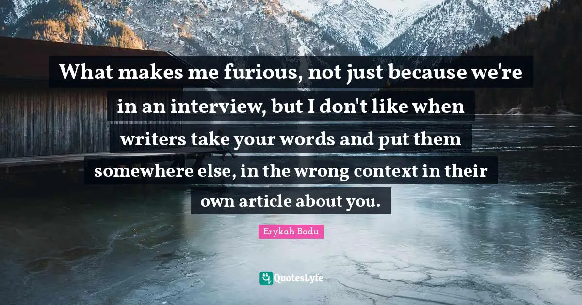 Erykah Badu Quotes: "What makes me furious, not just because we're in an interview, but I don't like when writers take your words and put them somewhere else, in the wrong context in their own article about you."