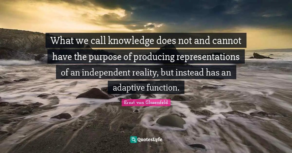 Adaptive Quotes: "What we call knowledge does not and cannot have the purpose of producing representations of an independent reality, but instead has an adaptive function."