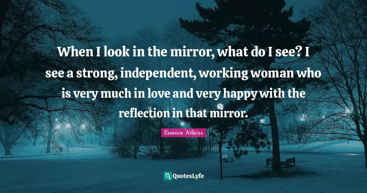 When I look in the mirror, what do I see? I see a strong, independent, working woman who is very much in love and very happy with the reflection in that mirror.
