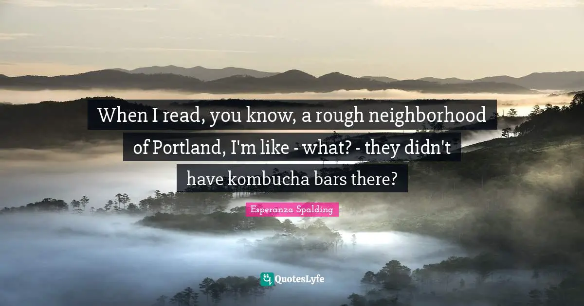 When I read, you know, a rough neighborhood of Portland, I'm like - what? - they didn't have kombucha bars there?