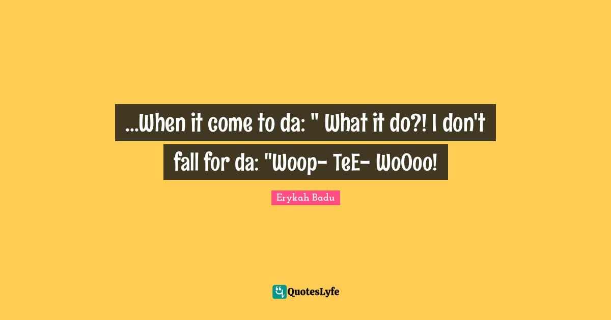 ...When it come to da: " What it do?! I don't fall for da: "Woop- TeE- WoOoo!
