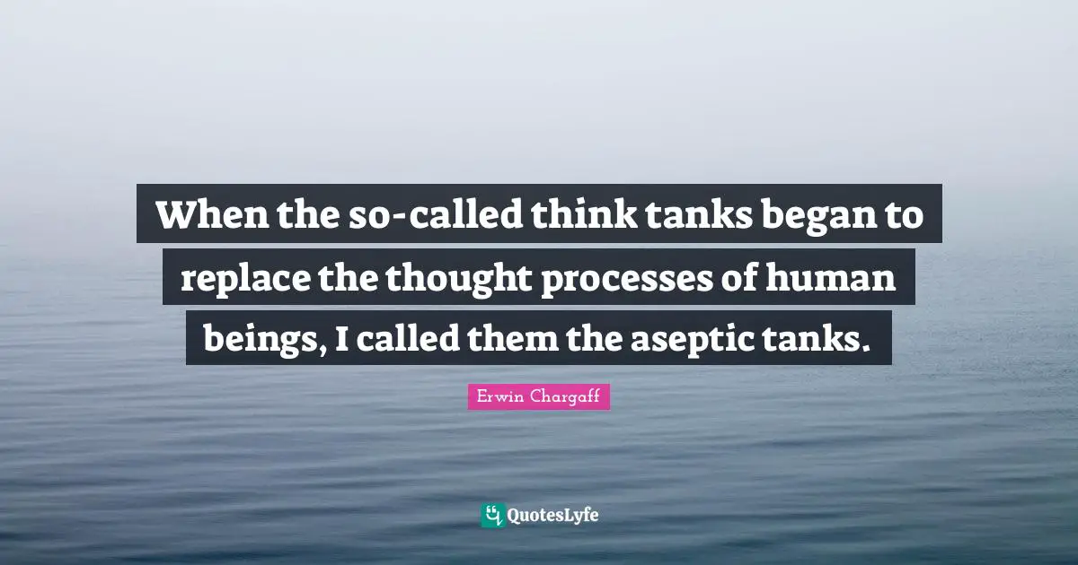 When the so-called think tanks began to replace the thought processes of human beings, I called them the aseptic tanks.