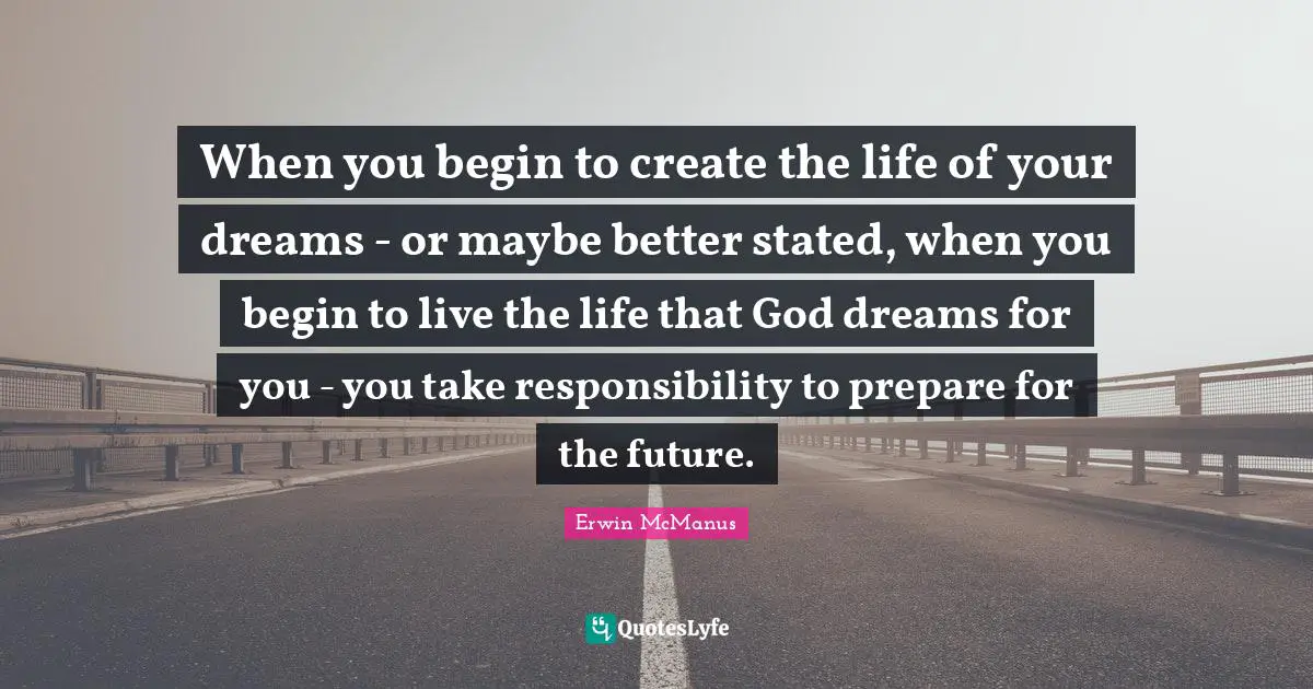 When you begin to create the life of your dreams - or maybe better stated, when you begin to live the life that God dreams for you - you take responsibility to prepare for the future.