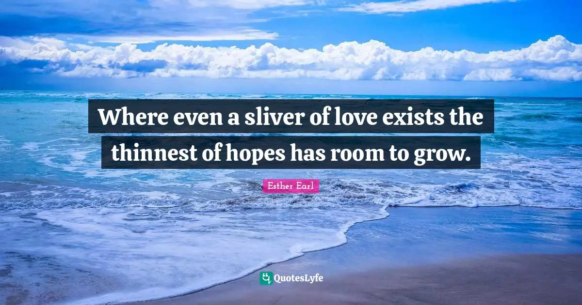 Where even a sliver of love exists the thinnest of hopes has room to grow.