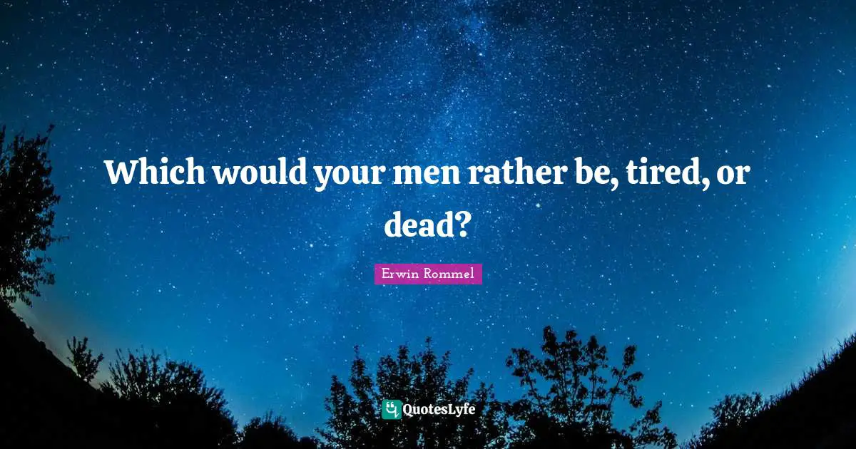 Erwin Rommel Quotes: "Which would your men rather be, tired, or dead?"
