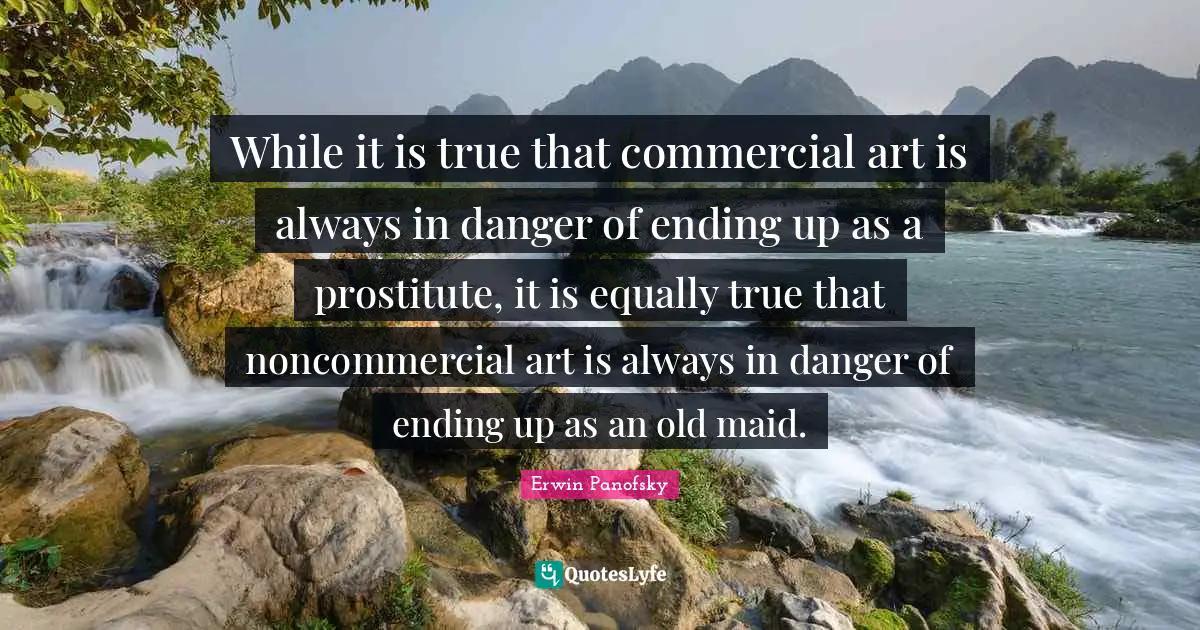 While it is true that commercial art is always in danger of ending up as a prostitute, it is equally true that noncommercial art is always in danger of ending up as an old maid.