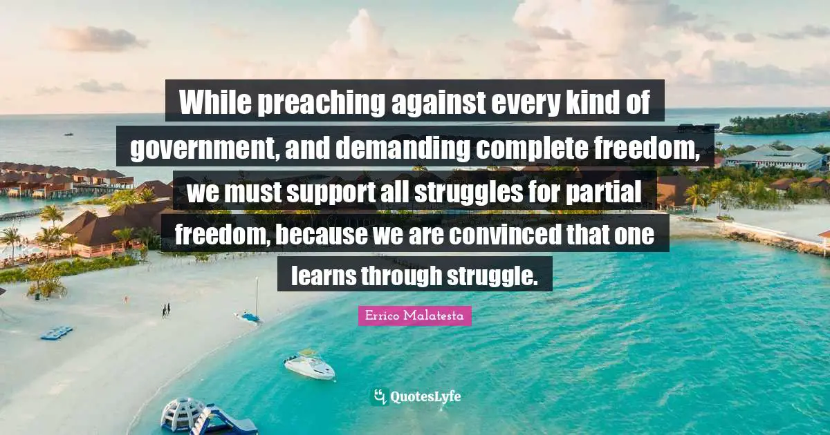 While preaching against every kind of government, and demanding complete freedom, we must support all struggles for partial freedom, because we are convinced that one learns through struggle.