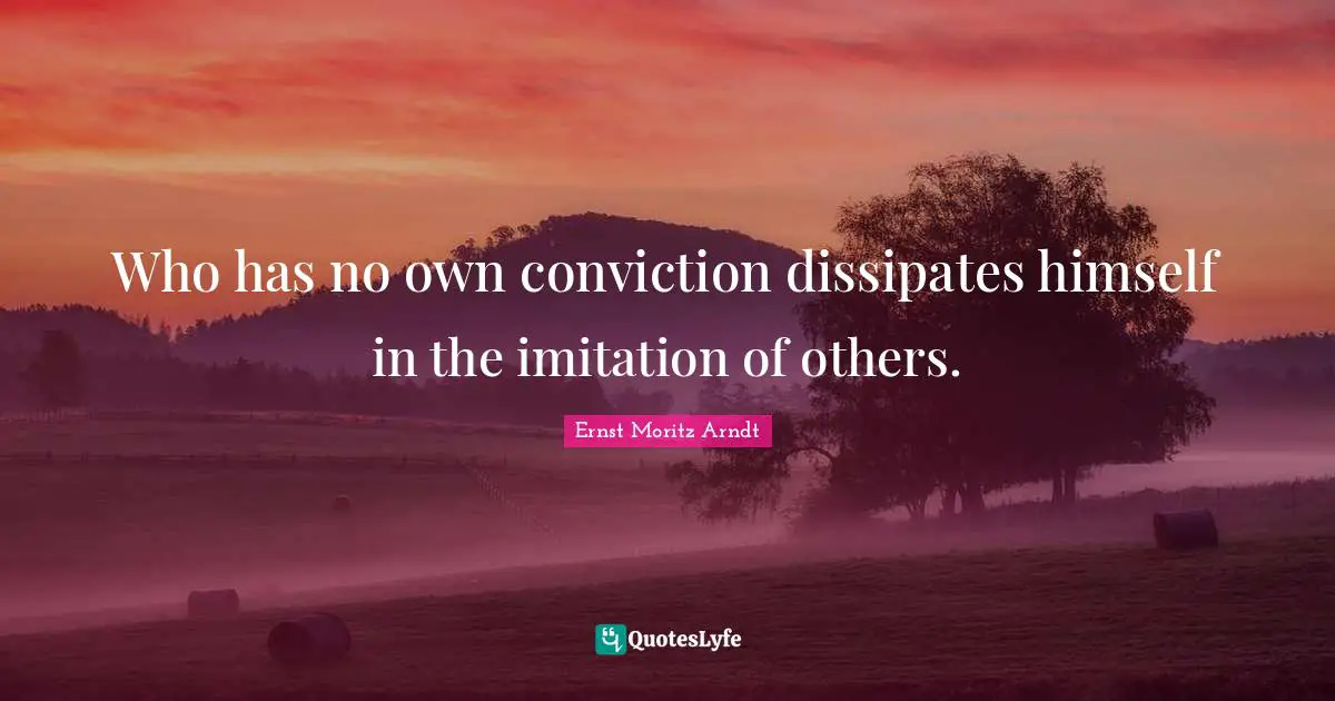 Who has no own conviction dissipates himself in the imitation of others.